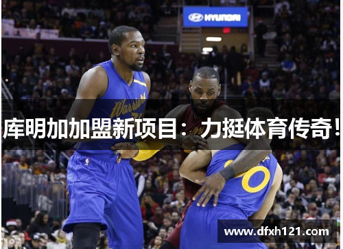 库明加加盟新项目：力挺体育传奇！
