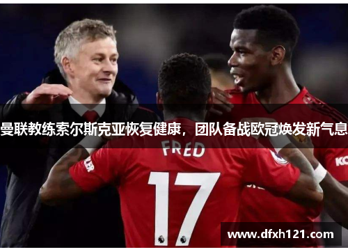 曼联教练索尔斯克亚恢复健康，团队备战欧冠焕发新气息