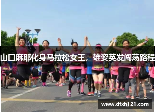 山口麻耶化身马拉松女王，雄姿英发闯荡路程