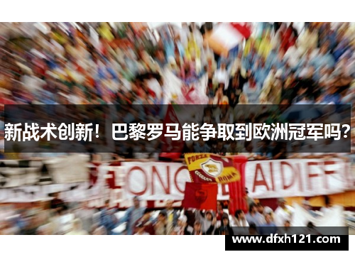 新战术创新！巴黎罗马能争取到欧洲冠军吗？