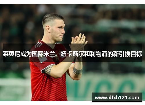 莱奥尼成为国际米兰、纽卡斯尔和利物浦的新引援目标