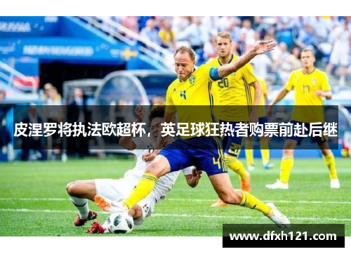 皮涅罗将执法欧超杯，英足球狂热者购票前赴后继