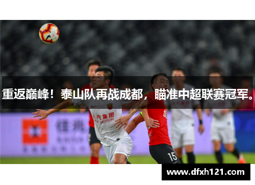 重返巅峰！泰山队再战成都，瞄准中超联赛冠军。